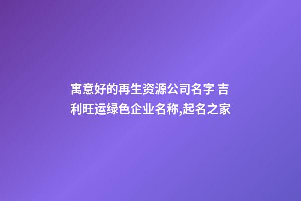 寓意好的再生资源公司名字 吉利旺运绿色企业名称,起名之家-第1张-公司起名-玄机派